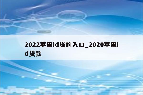 2022<strong>苹果id</strong>贷的入口_2020<strong>苹果id</strong>贷款