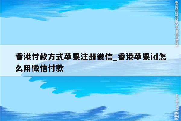 香港付款方式苹果注册微信_香港<strong>苹果id</strong>怎么用微信付款