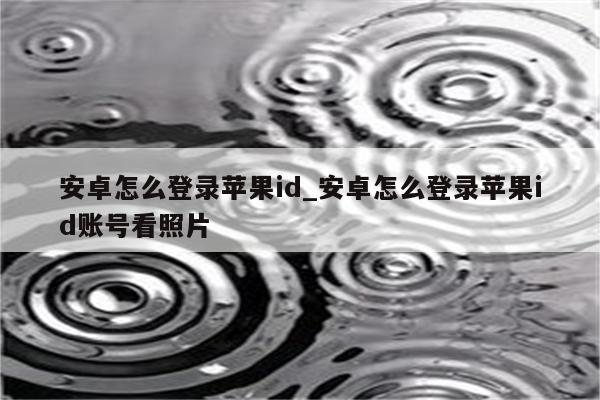 安卓怎么登录<strong>苹果id</strong>_安卓怎么登录<strong>苹果id</strong>账号看照片