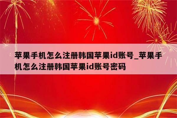 苹果手机怎么注册韩国<strong>苹果id</strong>账号_苹果手机怎么注册韩国<strong>苹果id</strong>账号密码