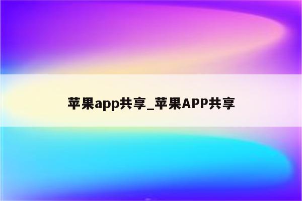 <strong>苹果app</strong>共享_<strong>苹果app</strong>共享