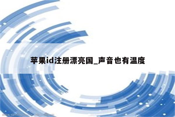 <strong>苹果id</strong>注册漂亮国_声音也有温度