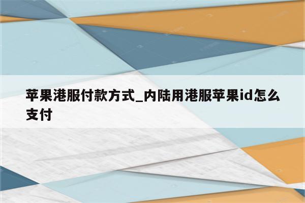 苹果港服付款方式_内陆用港服<strong>苹果id</strong>怎么支付