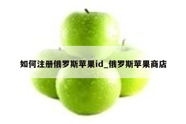 如何注册俄罗斯<strong>苹果id</strong>_俄罗斯苹果商店