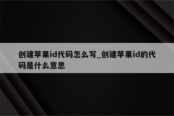 创建<strong>苹果id</strong>代码怎么写_创建<strong>苹果id</strong>的代码是什么意思