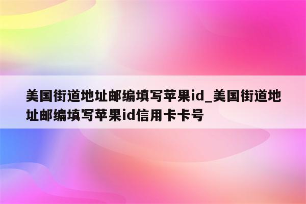 美国街道地址邮编填写<strong>苹果id</strong>_美国街道地址邮编填写<strong>苹果id</strong>信用卡卡号