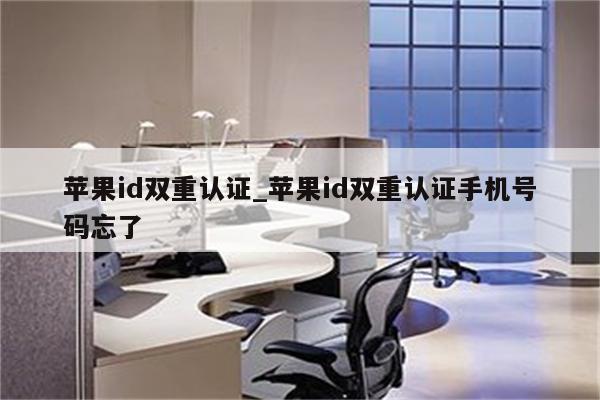 <strong>苹果id</strong>双重认证_<strong>苹果id</strong>双重认证手机号码忘了