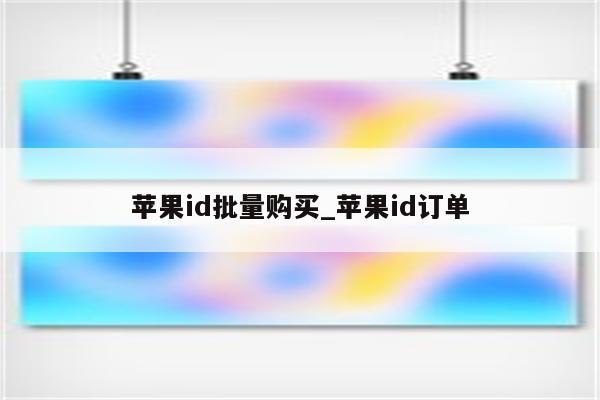 <strong>苹果id</strong>批量购买_<strong>苹果id</strong>订单