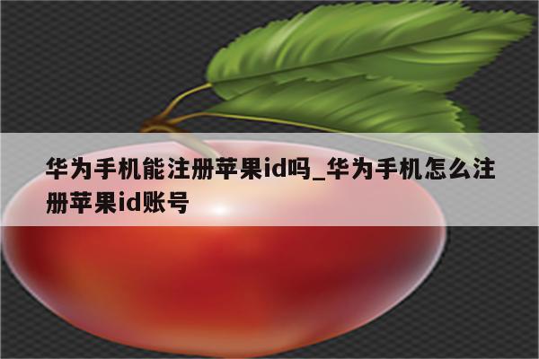 华为手机能注册<strong>苹果id</strong>吗_华为手机怎么注册<strong>苹果id</strong>账号