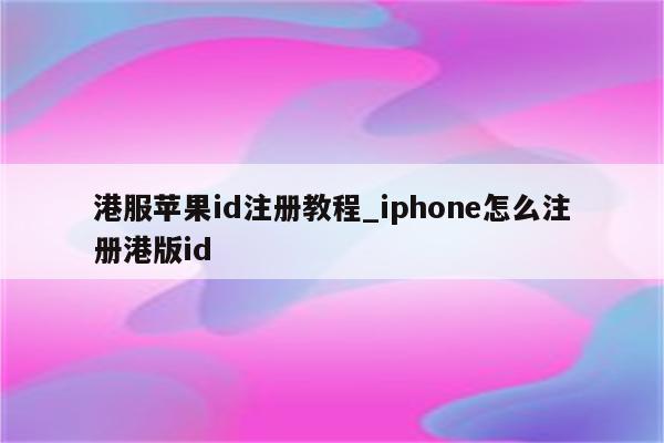 港服<strong>苹果id</strong>注册教程_iphone怎么注册港版id