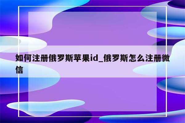 如何注册俄罗斯<strong>苹果id</strong>_俄罗斯怎么注册微信