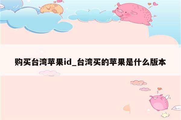 购买台湾<strong>苹果id</strong>_台湾买的苹果是什么版本