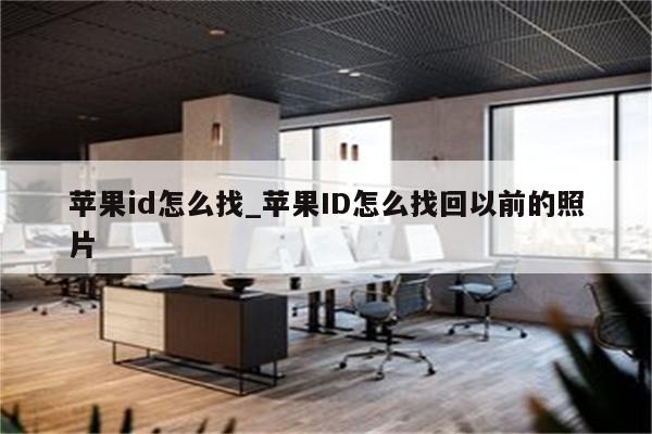 <strong>苹果id</strong>怎么找_<strong>苹果id</strong>怎么找回以前的照片