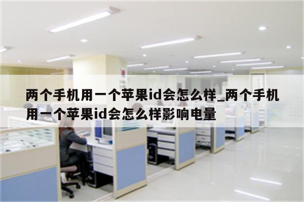 两个手机用一个<strong>苹果id</strong>会怎么样_两个手机用一个<strong>苹果id</strong>会怎么样影响电量