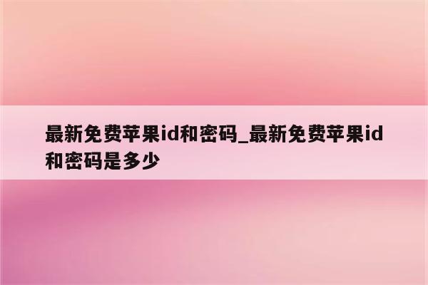 最新免费<strong>苹果id</strong>和密码_最新免费<strong>苹果id</strong>和密码是多少