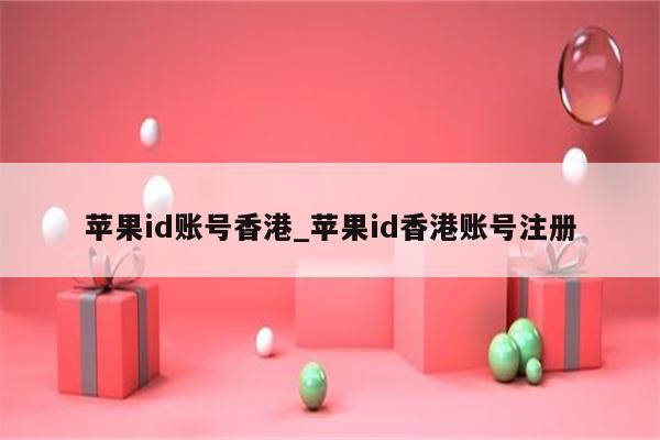 <strong>苹果id</strong>账号香港_<strong>苹果id</strong>香港账号注册