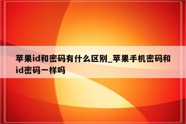 <strong>苹果id</strong>和密码有什么区别_苹果手机密码和id密码一样吗