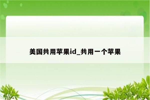 美国共用<strong>苹果id</strong>_共用一个苹果