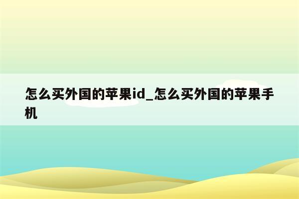 怎么买外国的<strong>苹果id</strong>_怎么买外国的苹果手机