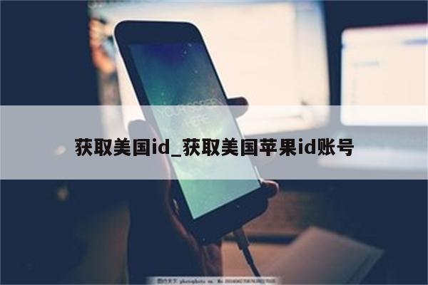 获取美国id_获取美国<strong>苹果id</strong>账号