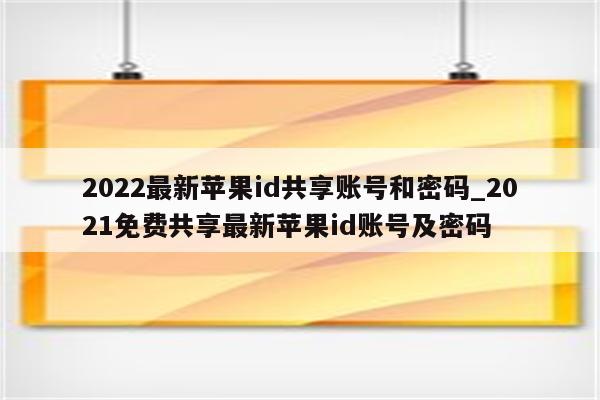 2022最新<strong>苹果id</strong>共享账号和密码_2021免费共享最新<strong>苹果id</strong>账号及密码