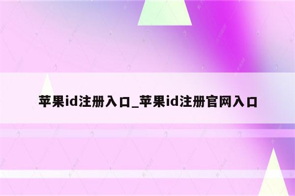<strong>苹果id</strong>注册入口_<strong>苹果id</strong>注册官网入口