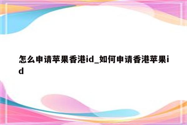 怎么申请苹果香港id_如何申请香港<strong>苹果id</strong>