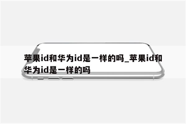 <strong>苹果id</strong>和华为id是一样的吗_<strong>苹果id</strong>和华为id是一样的吗
