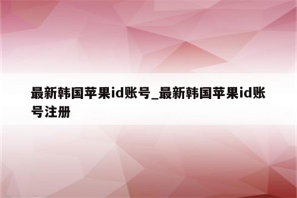 最新韩国<strong>苹果id</strong>账号_最新韩国<strong>苹果id</strong>账号注册