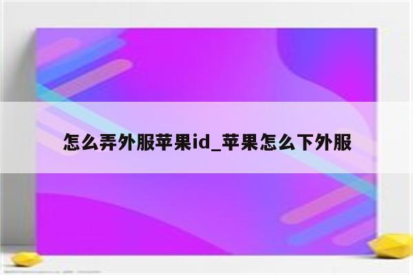 怎么弄外服<strong>苹果id</strong>_苹果怎么下外服