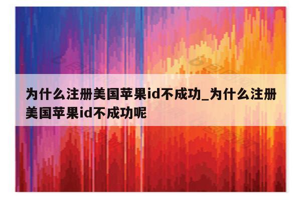 为什么注册美国<strong>苹果id</strong>不成功_为什么注册美国<strong>苹果id</strong>不成功呢