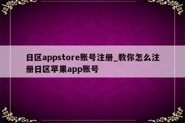 日区appstore账号注册_教你怎么注册日区<strong>苹果app</strong>账号