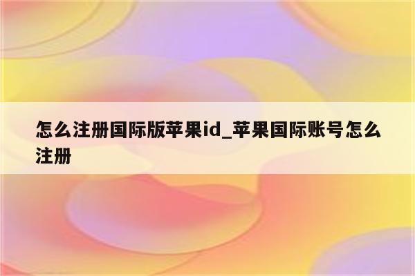 怎么注册国际版<strong>苹果id</strong>_苹果国际账号怎么注册