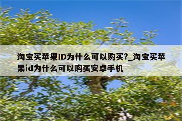 淘宝买<strong>苹果id</strong>为什么可以购买?_淘宝买<strong>苹果id</strong>为什么可以购买安卓手机