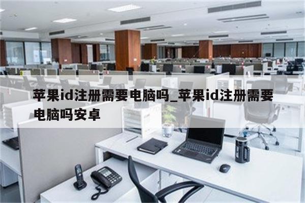 <strong>苹果id</strong>注册需要电脑吗_<strong>苹果id</strong>注册需要电脑吗安卓