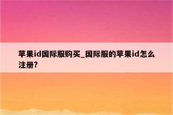 <strong>苹果id</strong>国际服购买_国际服的<strong>苹果id</strong>怎么注册?