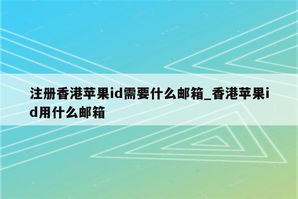 注册香港<strong>苹果id</strong>需要什么邮箱_香港<strong>苹果id</strong>用什么邮箱