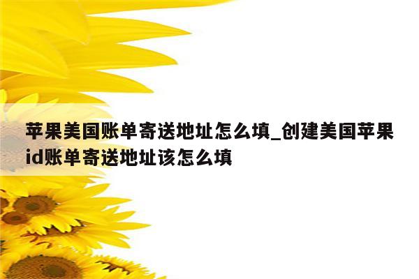 苹果美国账单寄送地址怎么填_创建美国<strong>苹果id</strong>账单寄送地址该怎么填
