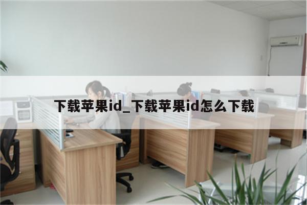下载<strong>苹果id</strong>_下载<strong>苹果id</strong>怎么下载