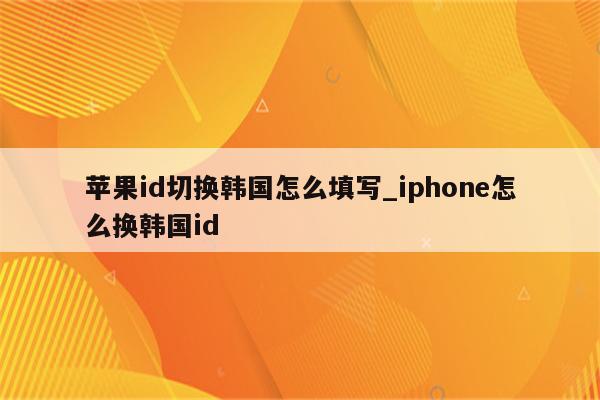 <strong>苹果id</strong>切换韩国怎么填写_iphone怎么换韩国id