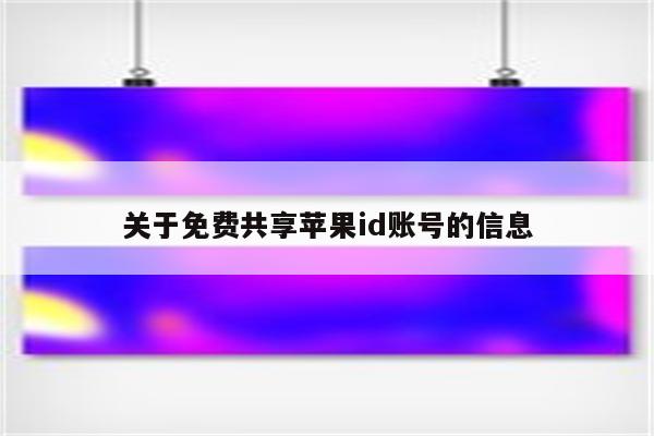 关于免费共享<strong>苹果id</strong>账号的信息