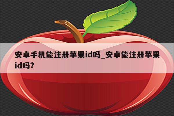 安卓手机能注册<strong>苹果id</strong>吗_安卓能注册<strong>苹果id</strong>吗?