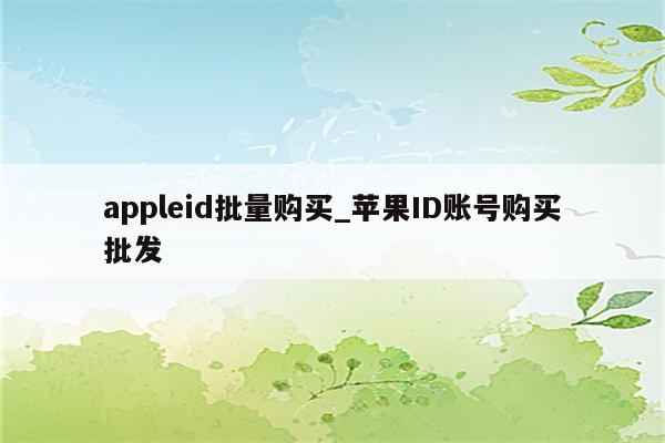 appleid批量购买_<strong>苹果id</strong>账号购买批发