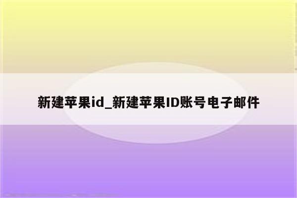 新建<strong>苹果id</strong>_新建<strong>苹果id</strong>账号电子邮件