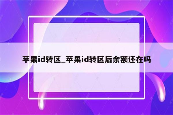<strong>苹果id</strong>转区_<strong>苹果id</strong>转区后余额还在吗