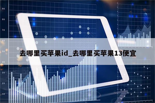 去哪里买<strong>苹果id</strong>_去哪里买苹果13便宜