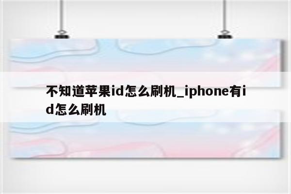 不知道<strong>苹果id</strong>怎么刷机_iphone有id怎么刷机