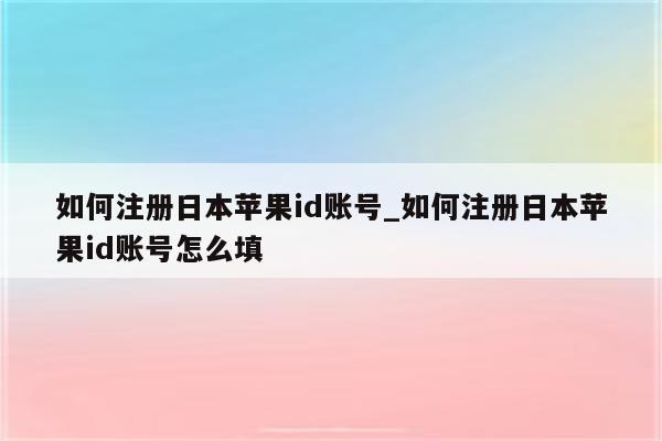 如何注册日本<strong>苹果id</strong>账号_如何注册日本<strong>苹果id</strong>账号怎么填