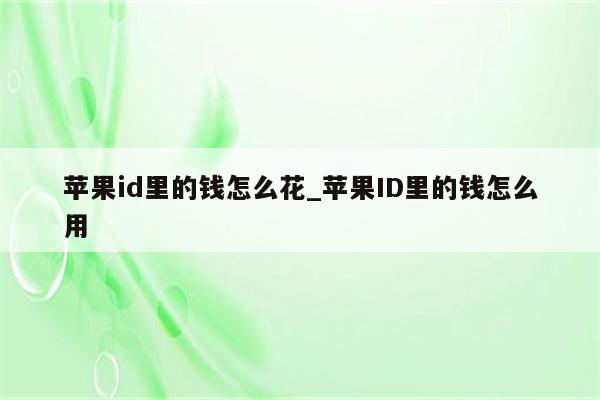 <strong>苹果id</strong>里的钱怎么花_<strong>苹果id</strong>里的钱怎么用