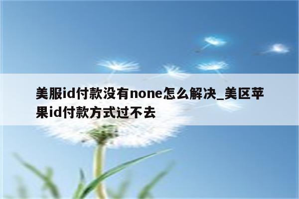 美服id付款没有none怎么解决_美区<strong>苹果id</strong>付款方式过不去